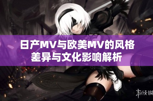 日產(chǎn)MV與歐美MV的風格差異與文化影響解析