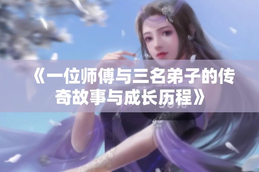 《一位師傅與三名弟子的傳奇故事與成長(zhǎng)歷程》