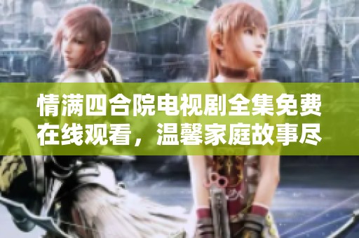 情滿四合院電視劇全集免費在線觀看，溫馨家庭故事盡在其中