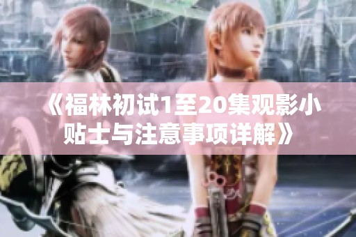 《福林初試1至20集觀影小貼士與注意事項(xiàng)詳解》