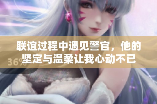 聯(lián)誼過程中遇見警官，他的堅定與溫柔讓我心動不已