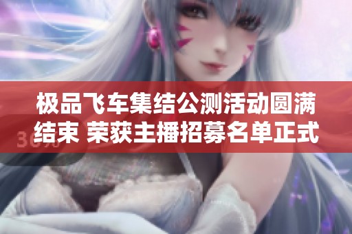 極品飛車集結(jié)公測活動圓滿結(jié)束 榮獲主播招募名單正式公布