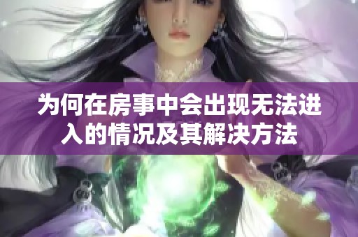 為何在房事中會(huì)出現(xiàn)無法進(jìn)入的情況及其解決方法