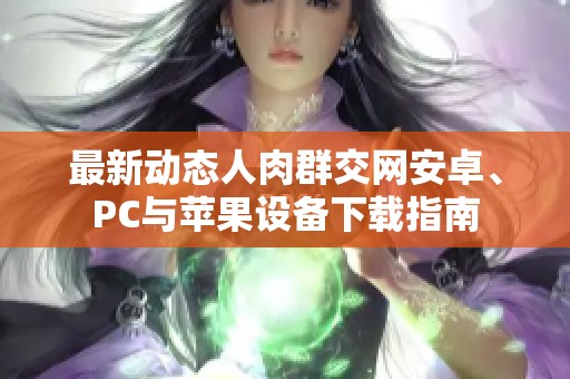 最新動態(tài)人肉群交網(wǎng)安卓、PC與蘋果設(shè)備下載指南