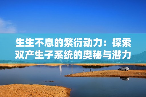 生生不息的繁衍動力：探索雙產生子系統的奧秘與潛力