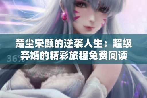 楚塵宋顏的逆襲人生：超級棄婿的精彩旅程免費閱讀