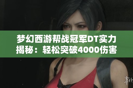 夢幻西游幫戰冠軍DT實力揭秘：輕松突破4000傷害的秘密