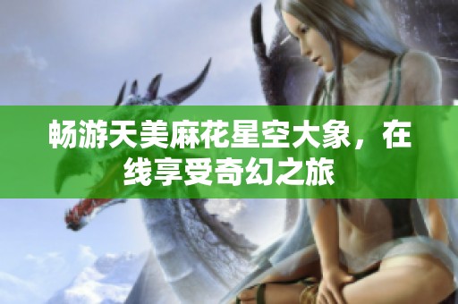 暢游天美麻花星空大象，在線享受奇幻之旅