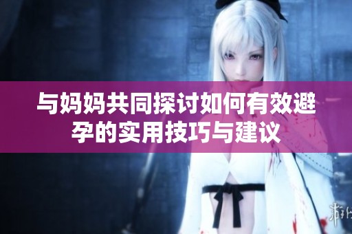與媽媽共同探討如何有效避孕的實用技巧與建議