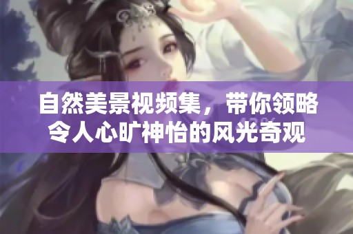 自然美景視頻集，帶你領(lǐng)略令人心曠神怡的風(fēng)光奇觀