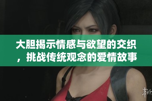 大膽揭示情感與欲望的交織，挑戰傳統觀念的愛情故事