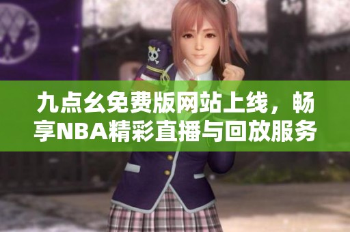 九點(diǎn)幺免費(fèi)版網(wǎng)站上線，暢享NBA精彩直播與回放服務(wù)