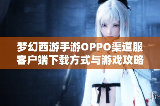 夢幻西游手游OPPO渠道服客戶端下載方式與游戲攻略介紹