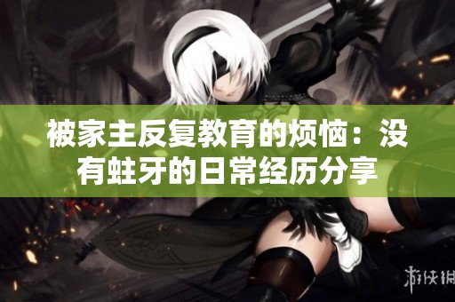 被家主反復教育的煩惱：沒有蛀牙的日常經歷分享
