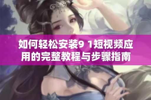 如何輕松安裝9 1短視頻應用的完整教程與步驟指南