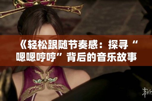 《輕松跟隨節奏感：探尋“嗯嗯哼哼”背后的音樂故事》