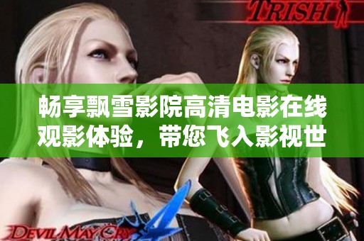 暢享飄雪影院高清電影在線觀影體驗，帶您飛入影視世界