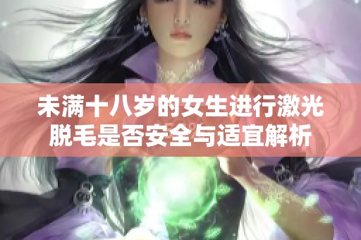 未滿十八歲的女生進行激光脫毛是否安全與適宜解析