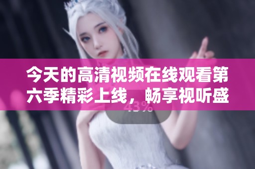 今天的高清視頻在線觀看第六季精彩上線，暢享視聽(tīng)盛宴