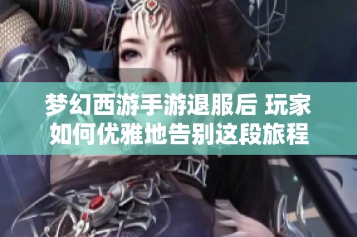 夢幻西游手游退服后 玩家如何優雅地告別這段旅程