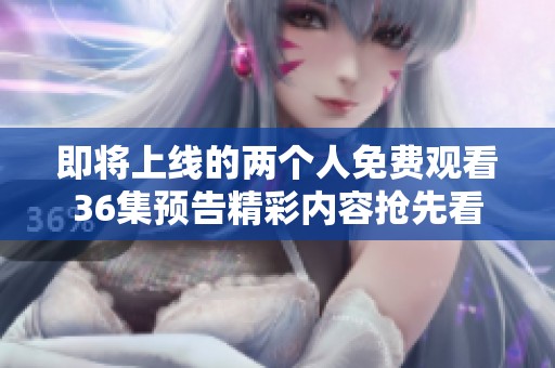 即將上線(xiàn)的兩個(gè)人免費(fèi)觀(guān)看36集預(yù)告精彩內(nèi)容搶先看