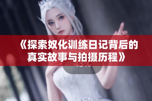《探索奴化訓練日記背后的真實故事與拍攝歷程》