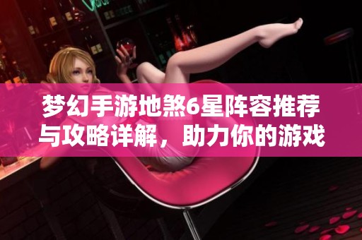 夢幻手游地煞6星陣容推薦與攻略詳解，助力你的游戲之旅