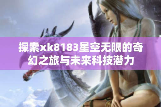 探索xk8183星空無限的奇幻之旅與未來科技潛力