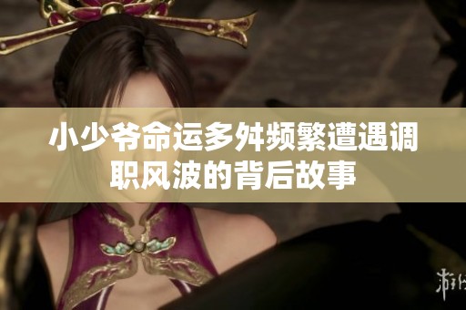 小少爺命運多舛頻繁遭遇調職風波的背后故事