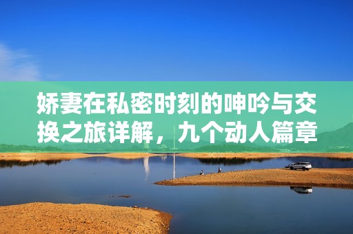 嬌妻在私密時(shí)刻的呻吟與交換之旅詳解，九個(gè)動(dòng)人篇章