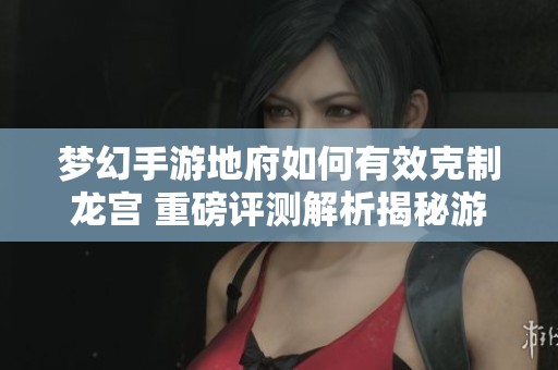 夢幻手游地府如何有效克制龍宮 重磅評測解析揭秘游戲策略