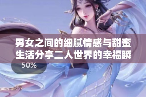 男女之間的細膩情感與甜蜜生活分享二人世界的幸福瞬間