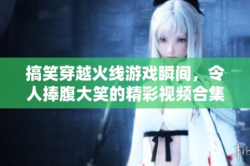 搞笑穿越火線游戲瞬間，令人捧腹大笑的精彩視頻合集