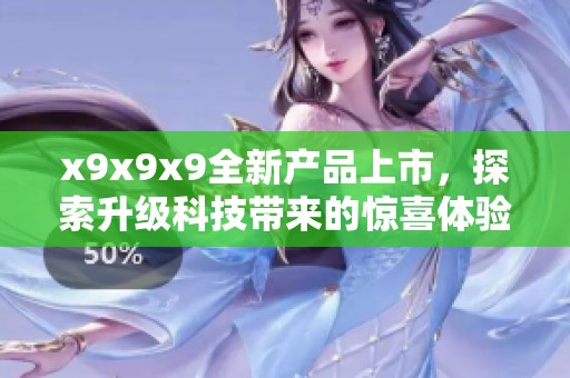 x9x9x9全新產(chǎn)品上市，探索升級(jí)科技帶來的驚喜體驗(yàn)