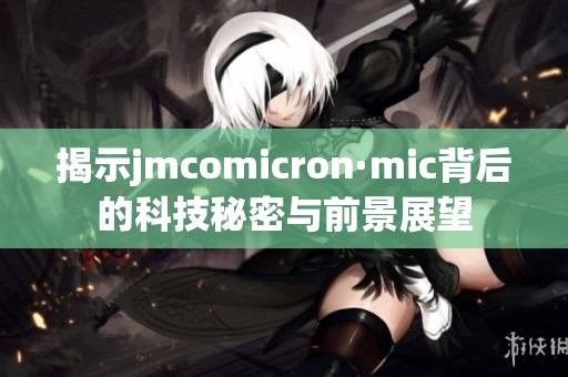 揭示jmcomicron·mic背后的科技秘密與前景展望