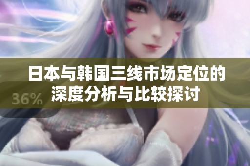 日本與韓國三線市場定位的深度分析與比較探討