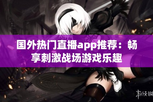 國外熱門直播app推薦：暢享刺激戰場游戲樂趣