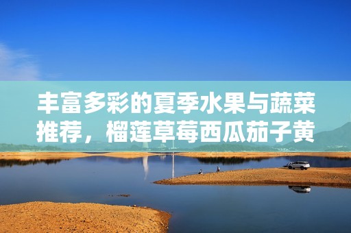 豐富多彩的夏季水果與蔬菜推薦，榴蓮草莓西瓜茄子黃瓜一網(wǎng)打盡
