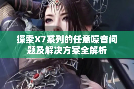 探索X7系列的任意噪音問題及解決方案全解析