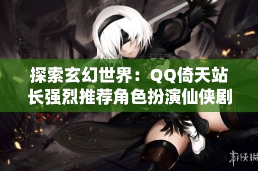 探索玄幻世界：QQ倚天站長強烈推薦角色扮演仙俠劇情網頁游戲