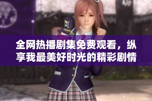 全網熱播劇集免費觀看，縱享我最美好時光的精彩劇情