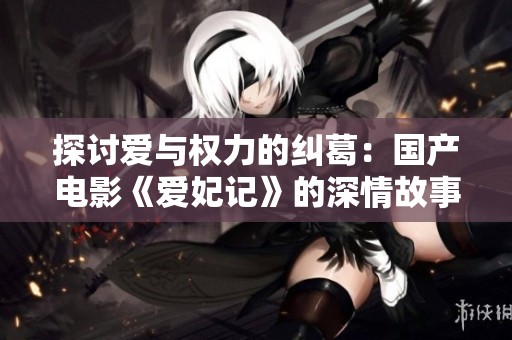 探討愛與權力的糾葛：國產電影《愛妃記》的深情故事解讀