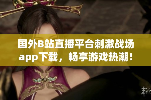 國外B站直播平臺刺激戰(zhàn)場app下載，暢享游戲熱潮！