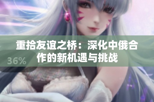 重拾友誼之橋：深化中俄合作的新機(jī)遇與挑戰(zhàn)