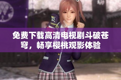 免費(fèi)下載高清電視劇斗破蒼穹，暢享櫻桃觀影體驗