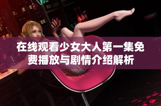 在線觀看少女大人第一集免費播放與劇情介紹解析