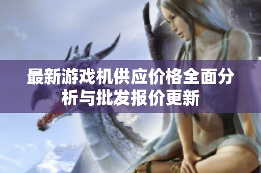 最新游戲機(jī)供應(yīng)價(jià)格全面分析與批發(fā)報(bào)價(jià)更新 最新游戲機(jī)供應(yīng)價(jià)格全面分析與批發(fā)報(bào)價(jià)更新