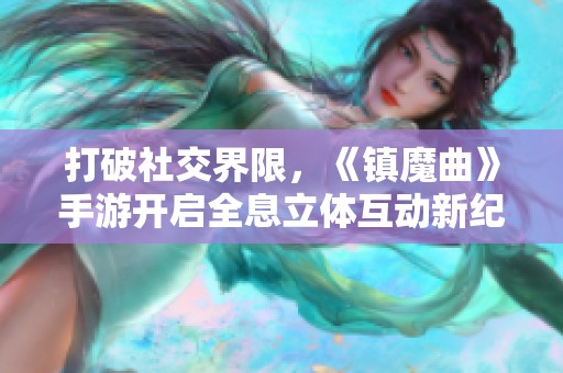 打破社交界限，《鎮魔曲》手游開啟全息立體互動新紀元