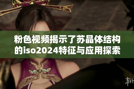 粉色視頻揭示了蘇晶體結構的iso2024特征與應用探索