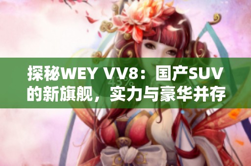 探秘WEY VV8：國產SUV的新旗艦，實力與豪華并存